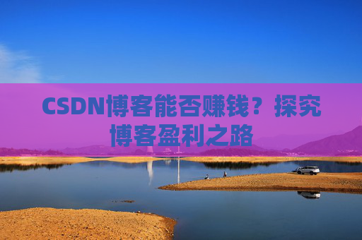 CSDN博客能否赚钱？探究博客盈利之路